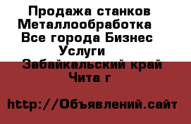 Продажа станков. Металлообработка. - Все города Бизнес » Услуги   . Забайкальский край,Чита г.